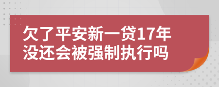 欠了平安新一贷17年没还会被强制执行吗