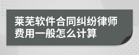 莱芜软件合同纠纷律师费用一般怎么计算