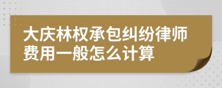 大庆林权承包纠纷律师费用一般怎么计算