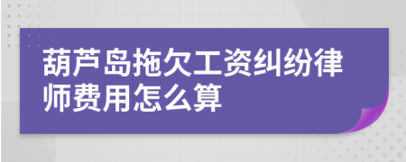 葫芦岛拖欠工资纠纷律师费用怎么算