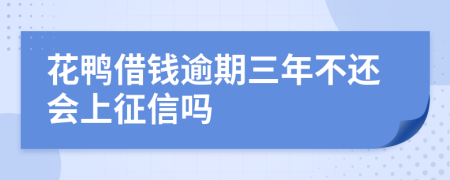 花鸭借钱逾期三年不还会上征信吗