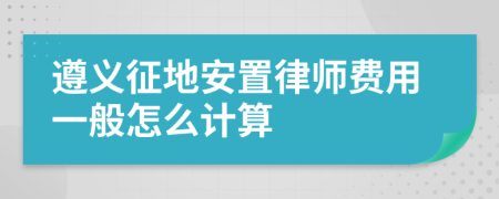 遵义征地安置律师费用一般怎么计算