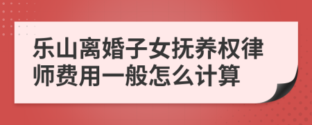 乐山离婚子女抚养权律师费用一般怎么计算