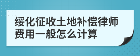 绥化征收土地补偿律师费用一般怎么计算