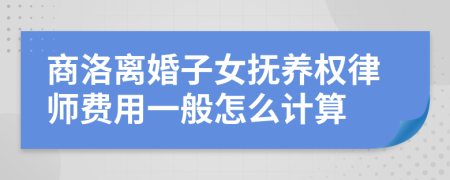 商洛离婚子女抚养权律师费用一般怎么计算