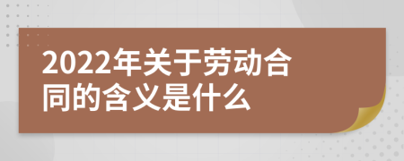 2022年关于劳动合同的含义是什么