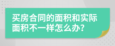 买房合同的面积和实际面积不一样怎么办？