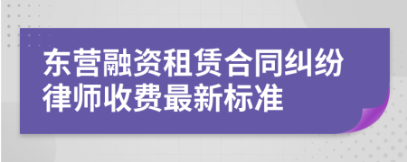 东营融资租赁合同纠纷律师收费最新标准