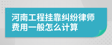 河南工程挂靠纠纷律师费用一般怎么计算