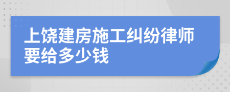 上饶建房施工纠纷律师要给多少钱