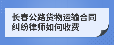 长春公路货物运输合同纠纷律师如何收费