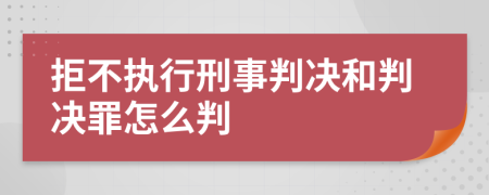 拒不执行刑事判决和判决罪怎么判