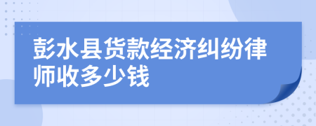 彭水县货款经济纠纷律师收多少钱