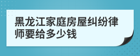 黑龙江家庭房屋纠纷律师要给多少钱