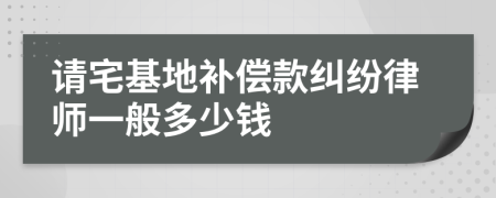 请宅基地补偿款纠纷律师一般多少钱