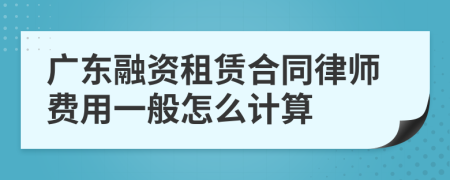 广东融资租赁合同律师费用一般怎么计算