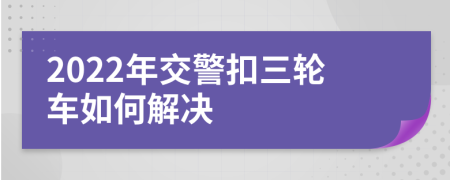 2022年交警扣三轮车如何解决