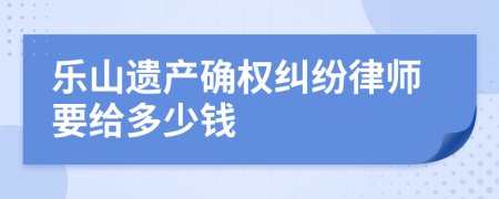 乐山遗产确权纠纷律师要给多少钱