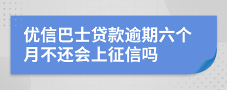 优信巴士贷款逾期六个月不还会上征信吗