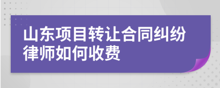 山东项目转让合同纠纷律师如何收费