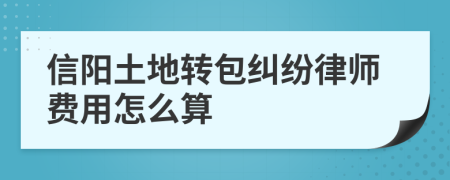 信阳土地转包纠纷律师费用怎么算