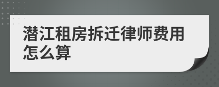 潜江租房拆迁律师费用怎么算