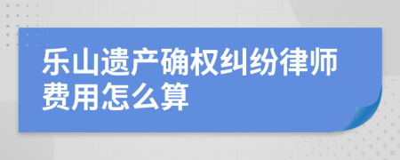 乐山遗产确权纠纷律师费用怎么算