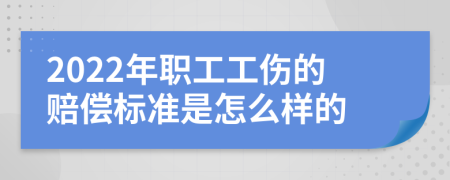 2022年职工工伤的赔偿标准是怎么样的