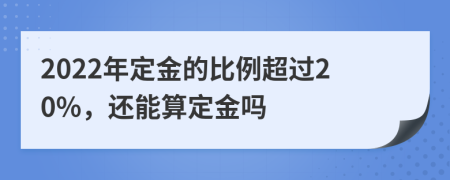 2022年定金的比例超过20%，还能算定金吗