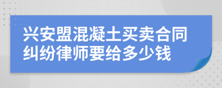 兴安盟混凝土买卖合同纠纷律师要给多少钱