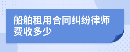 船舶租用合同纠纷律师费收多少