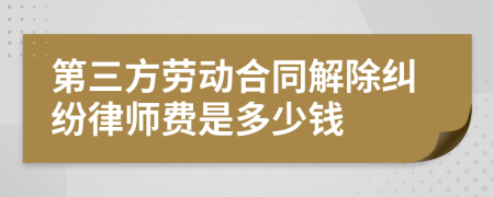 第三方劳动合同解除纠纷律师费是多少钱