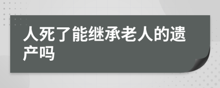 人死了能继承老人的遗产吗