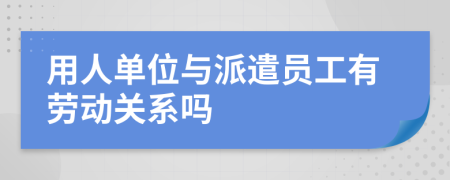 用人单位与派遣员工有劳动关系吗