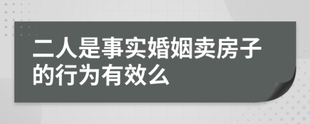 二人是事实婚姻卖房子的行为有效么