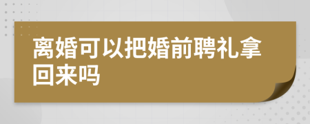 离婚可以把婚前聘礼拿回来吗