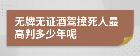 无牌无证酒驾撞死人最高判多少年呢