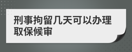 刑事拘留几天可以办理取保候审