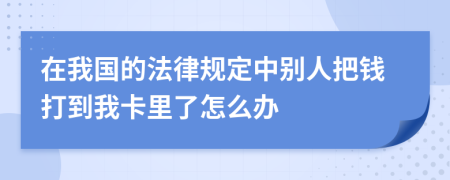 在我国的法律规定中别人把钱打到我卡里了怎么办