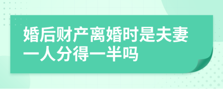 婚后财产离婚时是夫妻一人分得一半吗