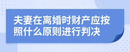 夫妻在离婚时财产应按照什么原则进行判决