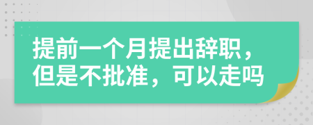 提前一个月提出辞职，但是不批准，可以走吗