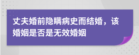 丈夫婚前隐瞒病史而结婚，该婚姻是否是无效婚姻