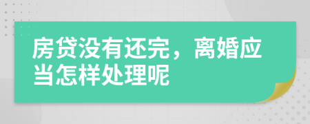 房贷没有还完，离婚应当怎样处理呢