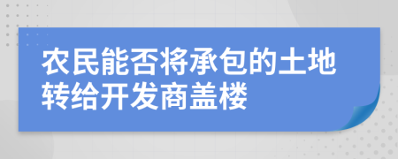 农民能否将承包的土地转给开发商盖楼