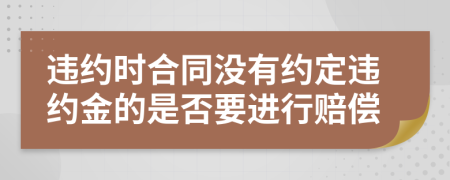 违约时合同没有约定违约金的是否要进行赔偿