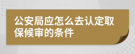 公安局应怎么去认定取保候审的条件