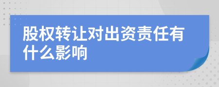 股权转让对出资责任有什么影响