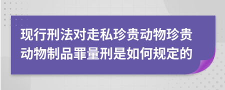 现行刑法对走私珍贵动物珍贵动物制品罪量刑是如何规定的