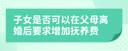 子女是否可以在父母离婚后要求增加抚养费